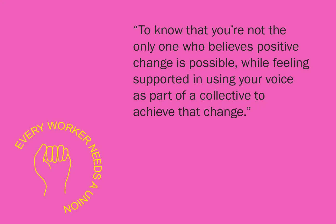 To know that you’re not the only one who believes positive change is possible, while feeling supported in using your voice as part of a collective to achieve that change.